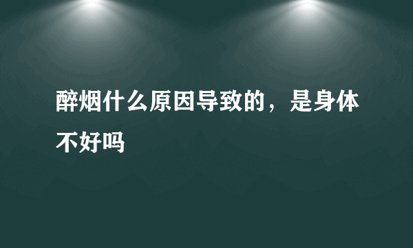醉烟什么原因导致的，是身体不好吗