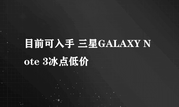 目前可入手 三星GALAXY Note 3冰点低价