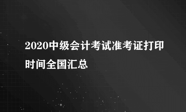 2020中级会计考试准考证打印时间全国汇总