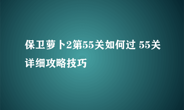 保卫萝卜2第55关如何过 55关详细攻略技巧