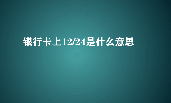 银行卡上12/24是什么意思