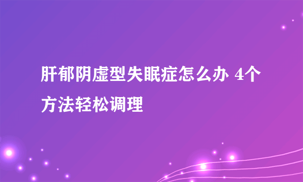 肝郁阴虚型失眠症怎么办 4个方法轻松调理