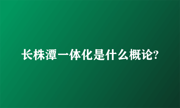 长株潭一体化是什么概论?