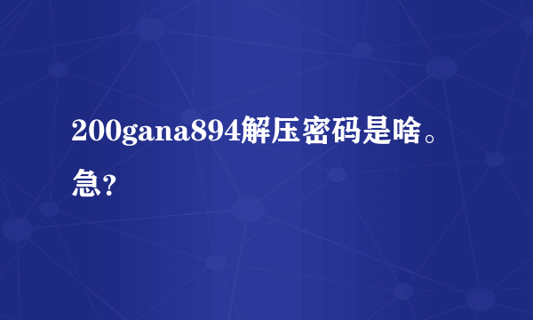 200gana894解压密码是啥。急？