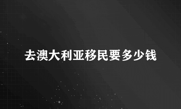 去澳大利亚移民要多少钱