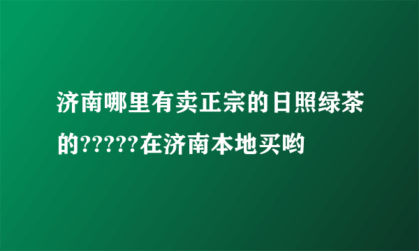 济南哪里有卖正宗的日照绿茶的?????在济南本地买哟
