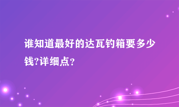 谁知道最好的达瓦钓箱要多少钱?详细点？