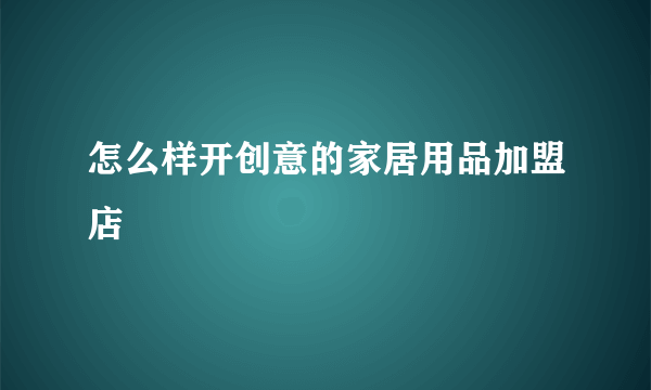 怎么样开创意的家居用品加盟店