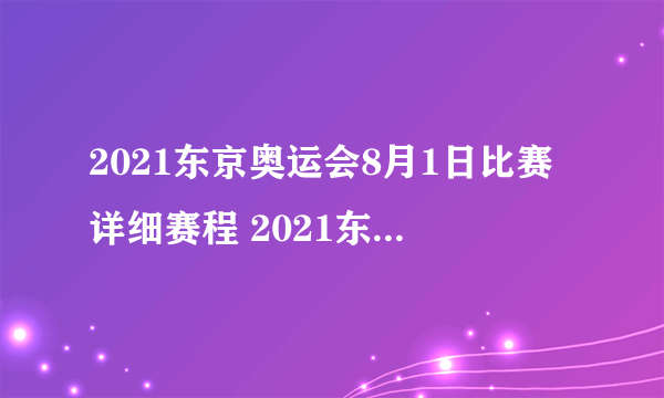 2021东京奥运会8月1日比赛详细赛程 2021东京奥运会8月1日比赛项目