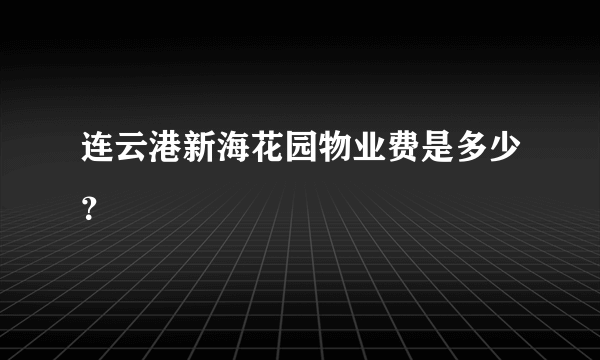 连云港新海花园物业费是多少？