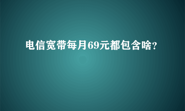 电信宽带每月69元都包含啥？