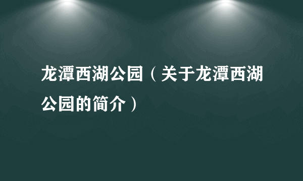 龙潭西湖公园（关于龙潭西湖公园的简介）