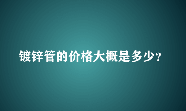 镀锌管的价格大概是多少？