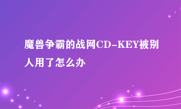 魔兽争霸的战网CD-KEY被别人用了怎么办