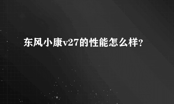 东风小康v27的性能怎么样？