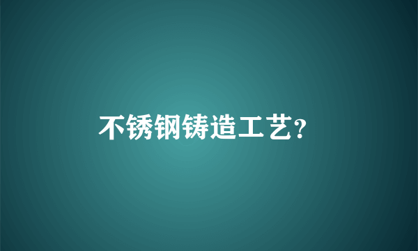 不锈钢铸造工艺？