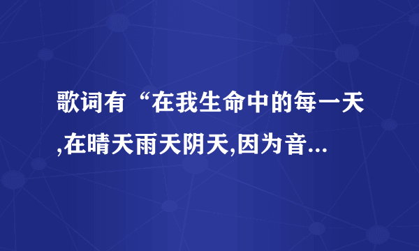 歌词有“在我生命中的每一天,在晴天雨天阴天,因为音乐因为喜欢，音乐爱不完……”，这是哪首歌？女声的