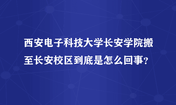 西安电子科技大学长安学院搬至长安校区到底是怎么回事？