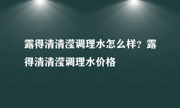 露得清清滢调理水怎么样？露得清清滢调理水价格
