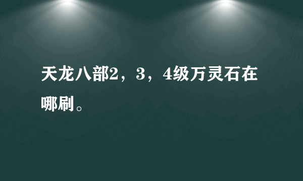 天龙八部2，3，4级万灵石在哪刷。