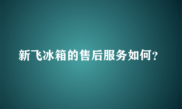 新飞冰箱的售后服务如何？
