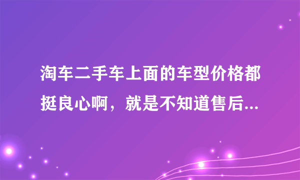 淘车二手车上面的车型价格都挺良心啊，就是不知道售后怎么样？
