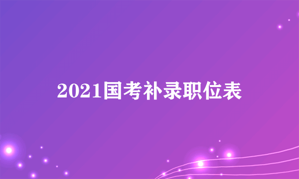 2021国考补录职位表