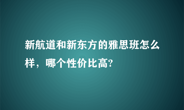 新航道和新东方的雅思班怎么样，哪个性价比高?