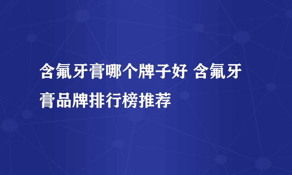 含氟牙膏哪个牌子好 含氟牙膏品牌排行榜推荐