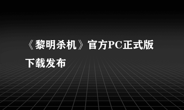 《黎明杀机》官方PC正式版下载发布
