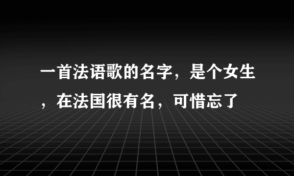 一首法语歌的名字，是个女生，在法国很有名，可惜忘了