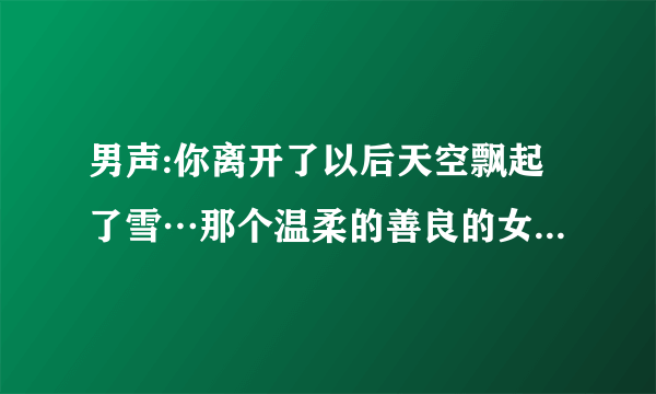 男声:你离开了以后天空飘起了雪…那个温柔的善良的女孩，其中还有一个女声英文是什么歌