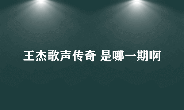 王杰歌声传奇 是哪一期啊