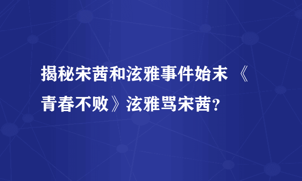 揭秘宋茜和泫雅事件始末 《青春不败》泫雅骂宋茜？