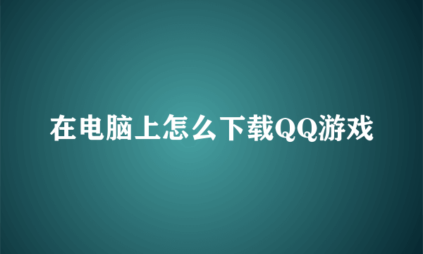 在电脑上怎么下载QQ游戏