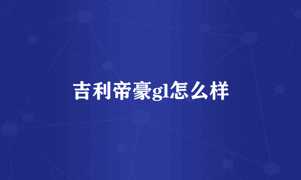 吉利帝豪gl怎么样