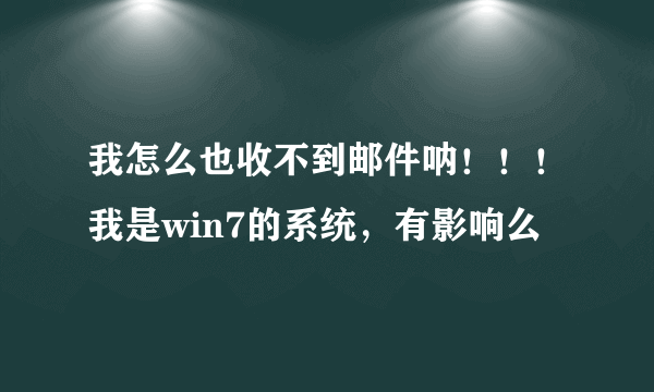 我怎么也收不到邮件呐！！！我是win7的系统，有影响么