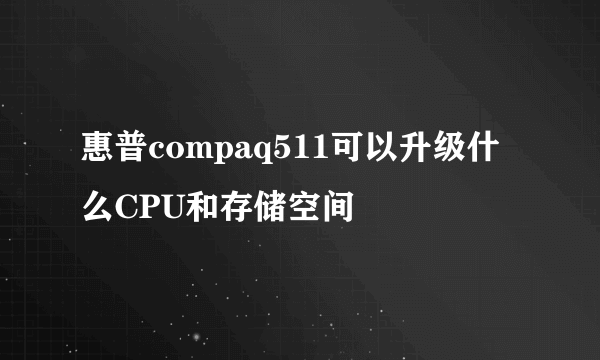 惠普compaq511可以升级什么CPU和存储空间