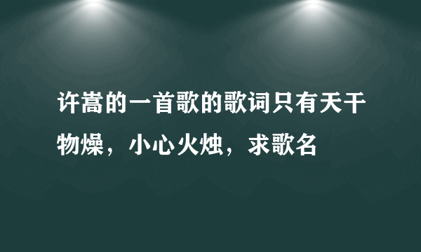 许嵩的一首歌的歌词只有天干物燥，小心火烛，求歌名