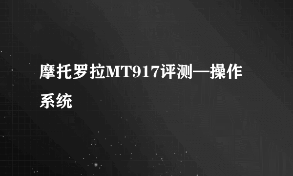 摩托罗拉MT917评测—操作系统