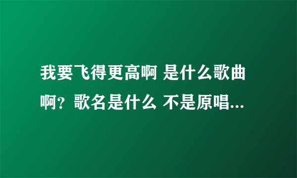 我要飞得更高啊 是什么歌曲啊？歌名是什么 不是原唱汪峰的那个我要飞得更高 是我童年听过的记得啊电视