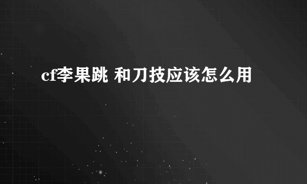 cf李果跳 和刀技应该怎么用