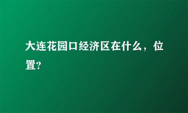 大连花园口经济区在什么，位置？