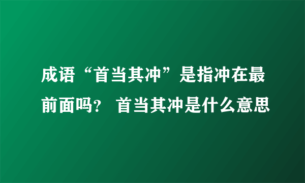 成语“首当其冲”是指冲在最前面吗？ 首当其冲是什么意思