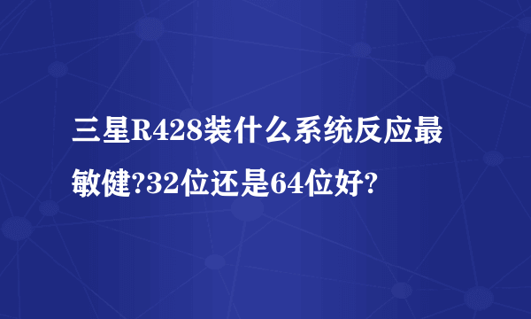 三星R428装什么系统反应最敏健?32位还是64位好?