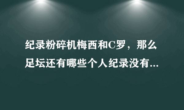 纪录粉碎机梅西和C罗，那么足坛还有哪些个人纪录没有被他两打破的？
