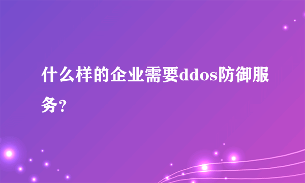 什么样的企业需要ddos防御服务？