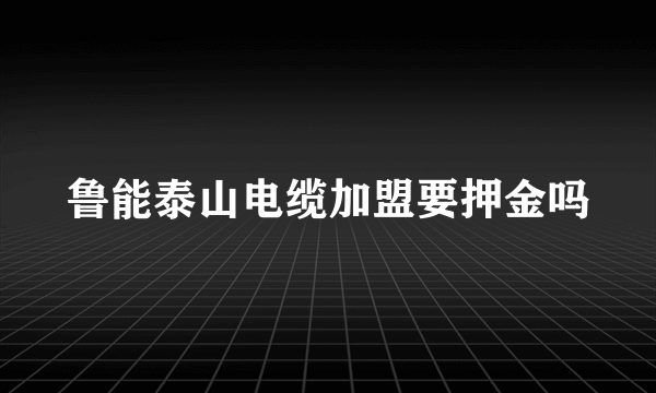 鲁能泰山电缆加盟要押金吗