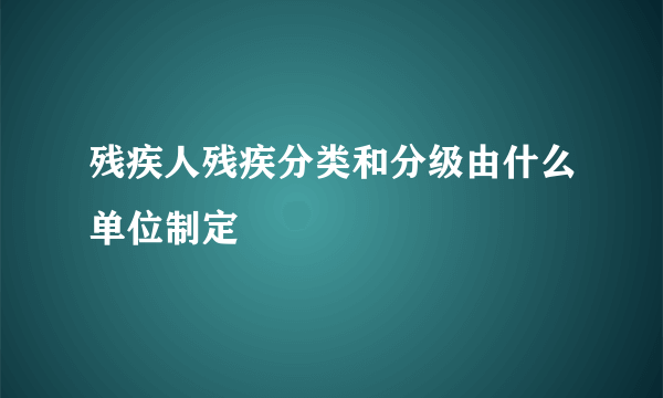 残疾人残疾分类和分级由什么单位制定