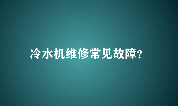 冷水机维修常见故障？
